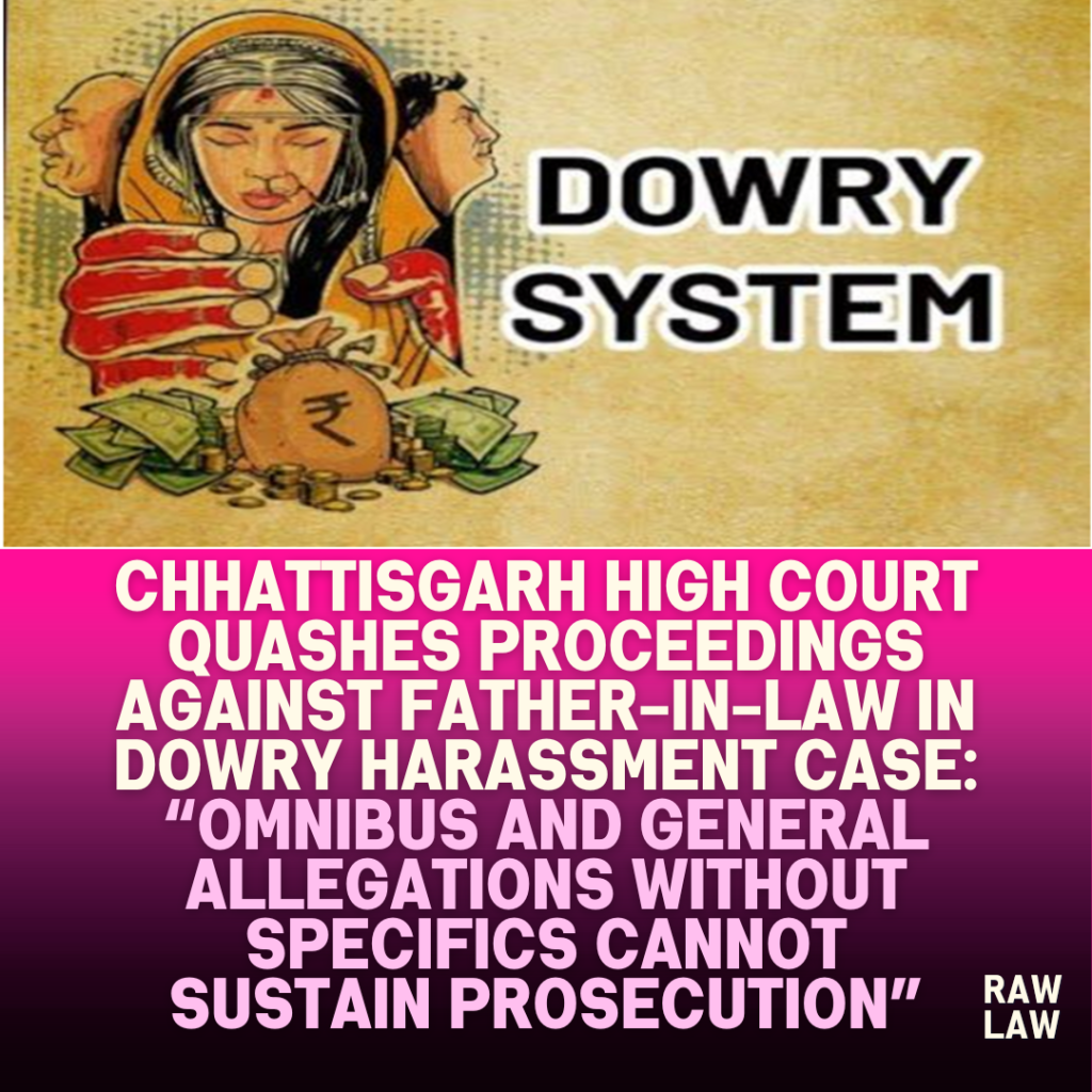 Chhattisgarh-High-Court-Quashes-Proceedings-Against-Father-in-Law-in-Dowry-Harassment-Case-Omnibus-and-General-Allegations-Without-Specifics-Cannot-Sustain-Prosecution
