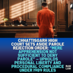 Chhattisgarh-High-Court-Sets-Aside-Parole-Rejection-Order-Mere-Apprehension-Not-Sufficient-to-Deny-Parole-—-Upholds-Personal-Liberty-and-Procedural-Compliance-Under-1989-Rules