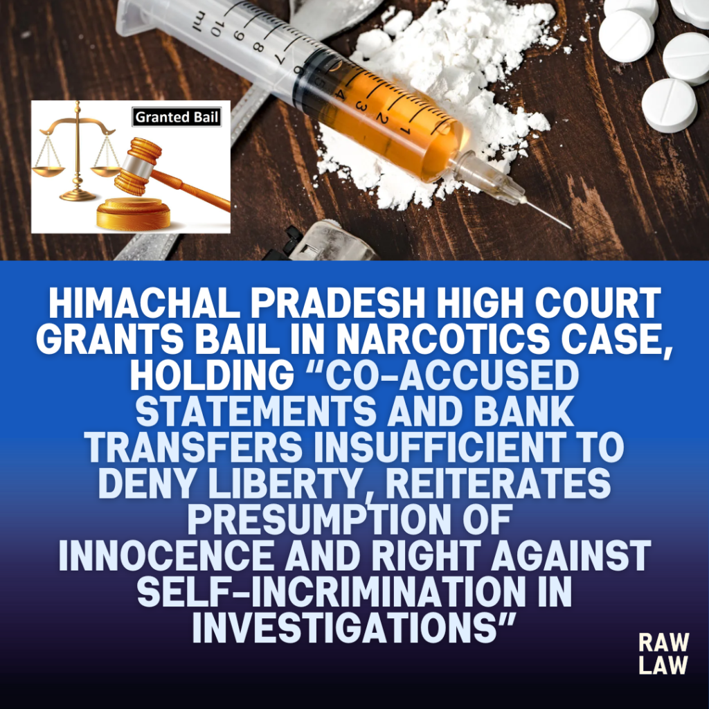 Himachal Pradesh High Court Grants Bail in Narcotics Case, Holding Co-Accused Statements and Bank Transfers Insufficient to Deny Liberty, Reiterates Presumption of Innocence and Right Against Self-Incrimination in Investigations 1 ndps