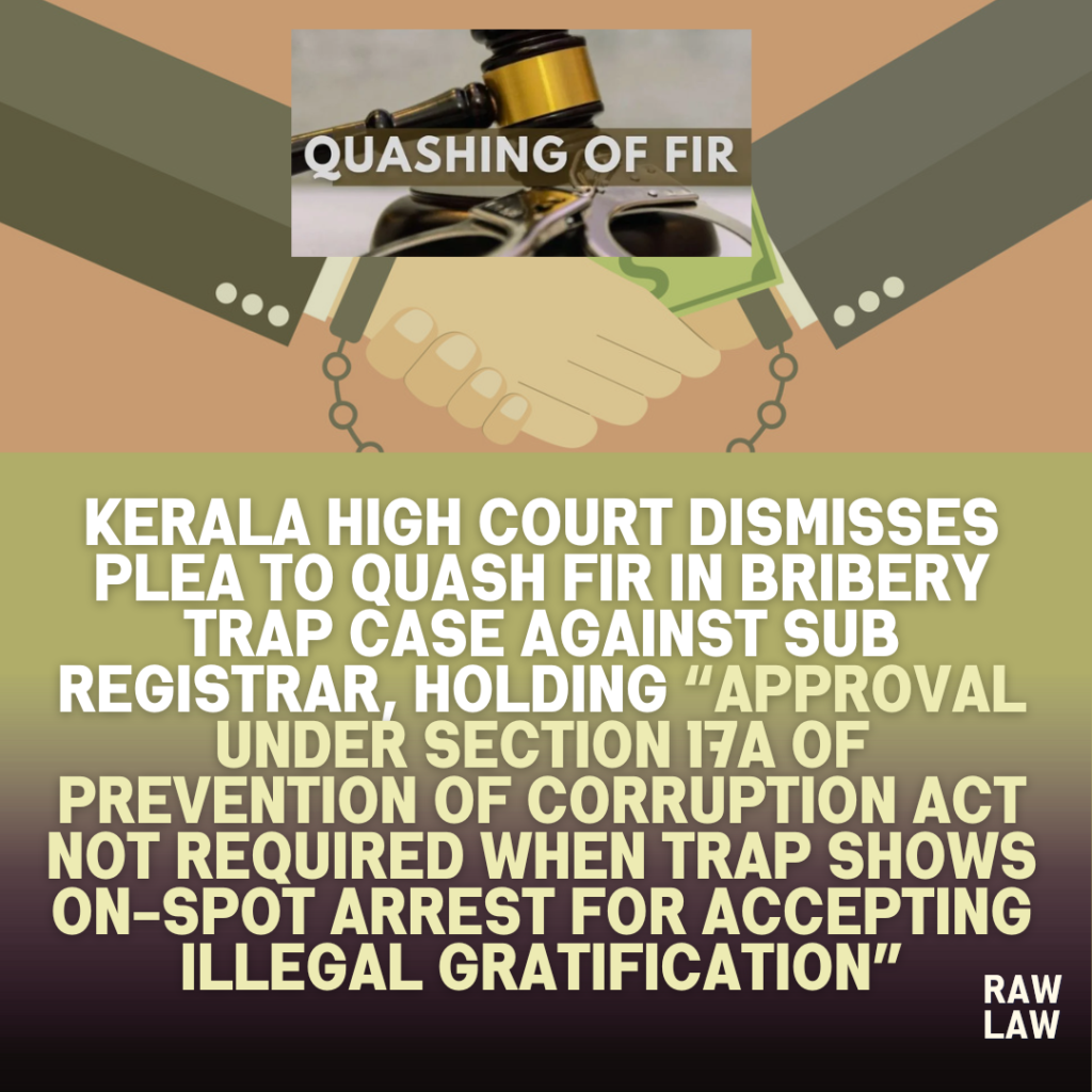 Kerala High Court Dismisses Plea to Quash FIR in Bribery Trap Case Against Sub Registrar, Holding “Approval Under Section 17A of Prevention of Corruption Act Not Required When Trap Shows On-Spot Arrest for Accepting Illegal Gratification” 1 bribery