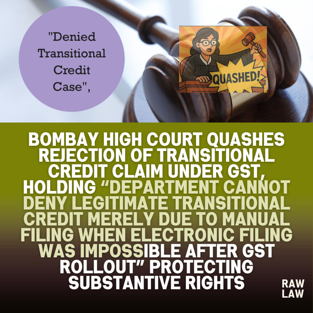 Bombay High Court Quashes Rejection of Transitional Credit Claim Under GST, Holding “Department Cannot Deny Legitimate Transitional Credit Merely Due to Manual Filing When Electronic Filing Was Impossible After GST Rollout” Protecting Substantive Rights 1 quashed