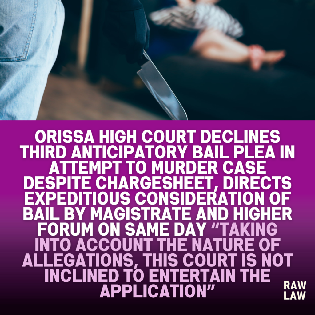 Orissa High Court Declines Third Anticipatory Bail Plea in Attempt to Murder Case Despite Chargesheet, Directs Expeditious Consideration of Bail by Magistrate and Higher Forum on Same Day “Taking into account the nature of allegations, this Court is not inclined to entertain the application” 1 attempt to murder