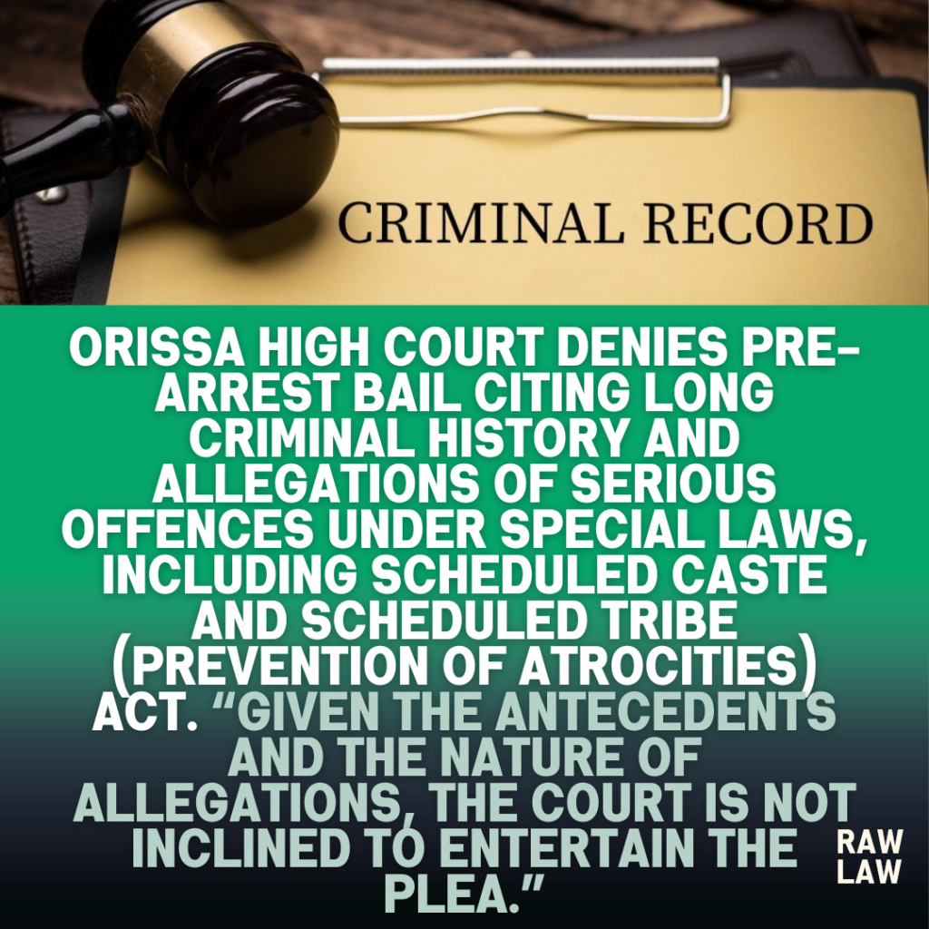 Orissa High Court Denies Pre-Arrest Bail Citing Long Criminal History and Allegations of Serious Offences under Special Laws, Including Scheduled Caste and Scheduled Tribe (Prevention of Atrocities) Act. “Given the antecedents and the nature of allegations, the Court is not inclined to entertain the plea.”