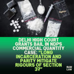 Delhi-High-Court-Grants-Bail-in-NDPS-Commercial-Quantity-Case-Long-Incarceration-and-Parity-Mitigate-Rigours-of-Section-37