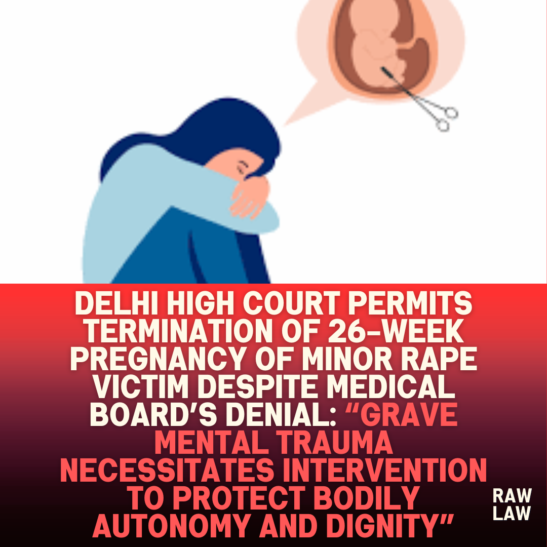Delhi High Court Permits Termination Of 26 Week Pregnancy Of Minor Rape Victim Despite Medical Boards Denial Grave Mental Trauma Necessitates Intervention To Protect Bodily Autonomy And Dignity