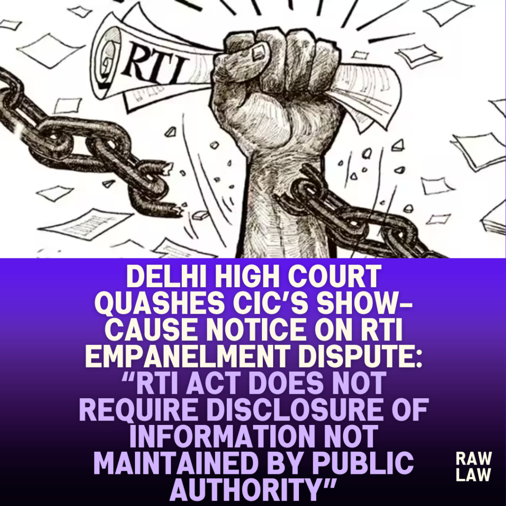 Delhi-High-Court-Quashes-CICs-Show-Cause-Notice-on-RTI-Empanelment-Dispute-RTI-Act-Does-Not-Require-Disclosure-of-Information-Not-Maintained-by-Public-Authority