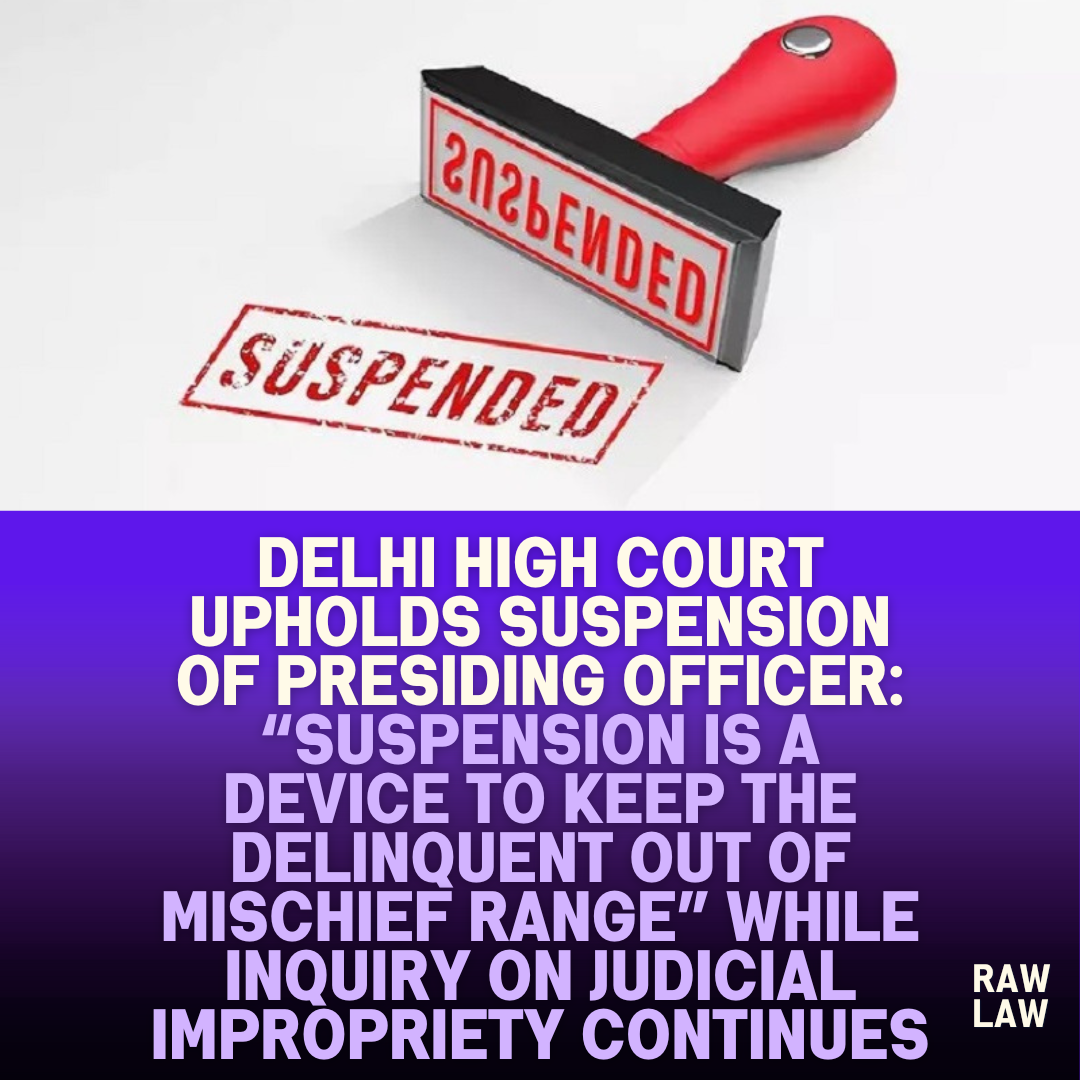 Delhi High Court Upholds Suspension of Presiding Officer Suspension is a Device to Keep the Delinquent Out of Mischief Range While Inquiry on Judicial Impropriety Continues