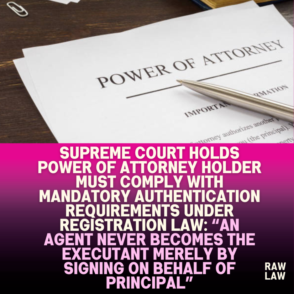 Supreme-Court-Holds-Power-of-Attorney-Holder-Must-Comply-with-Mandatory-Authentication-Requirements-Under-Registration-Law-An-Agent-Never-Becomes-the-Executant-Merely-by-Signing-on-Behalf-of-Principal