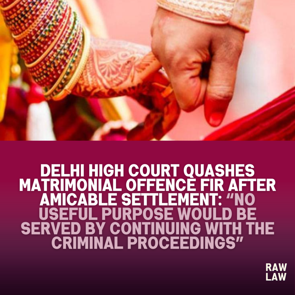 Delhi High Court Quashes Matrimonial Offence FIR After Amicable Settlement: “No useful purpose would be served by continuing with the criminal proceedings”