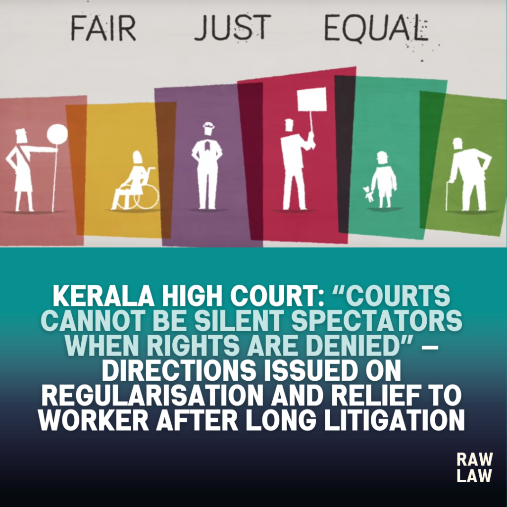 Kerala High Court: “Courts Cannot Be Silent Spectators When Rights Are Denied” — Directions Issued on Regularisation and Relief to Worker After Long Litigation