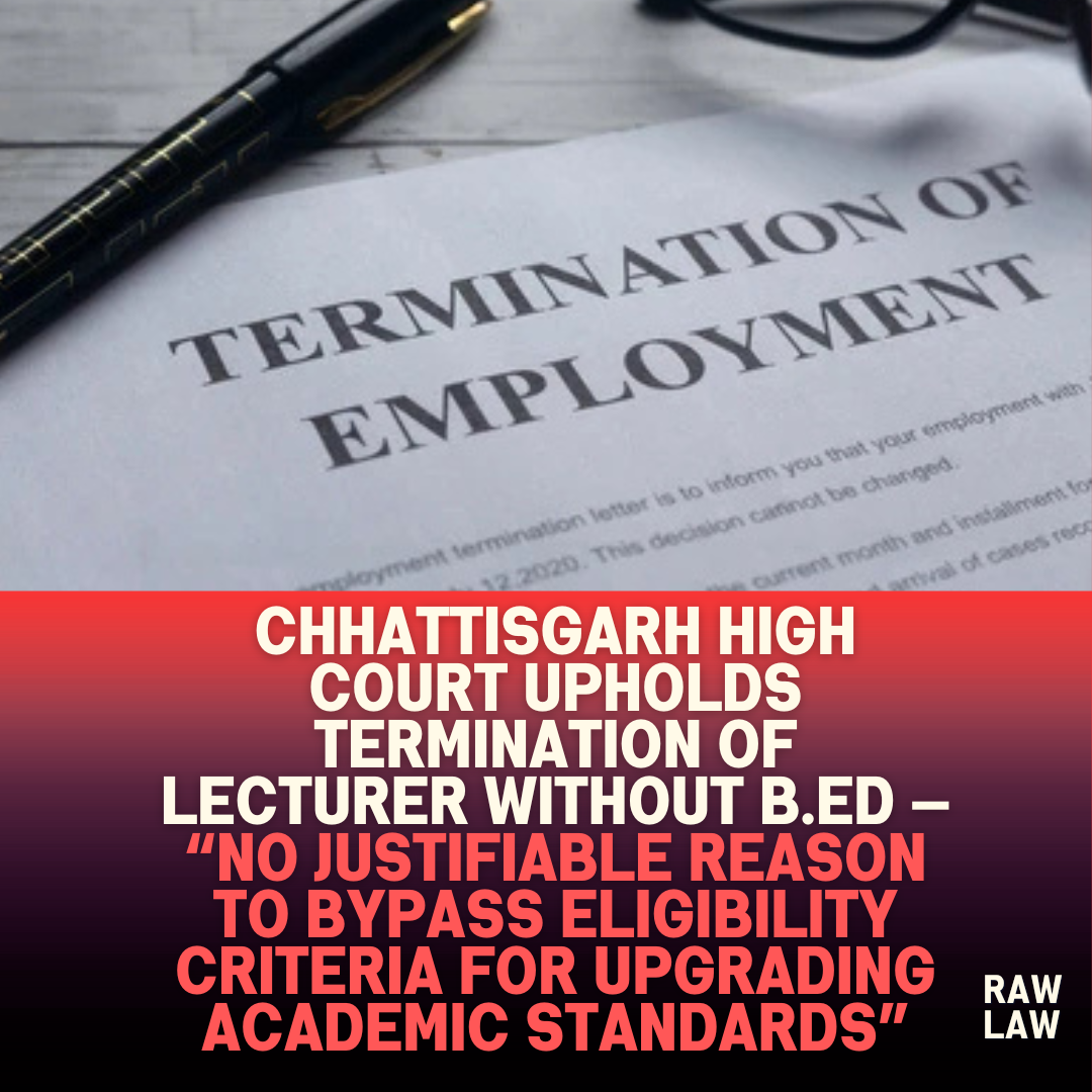 Chhattisgarh High Court Upholds Termination of Lecturer Without B.Ed — No Justifiable Reason to Bypass Eligibility Criteria for Upgrading Academic Standards