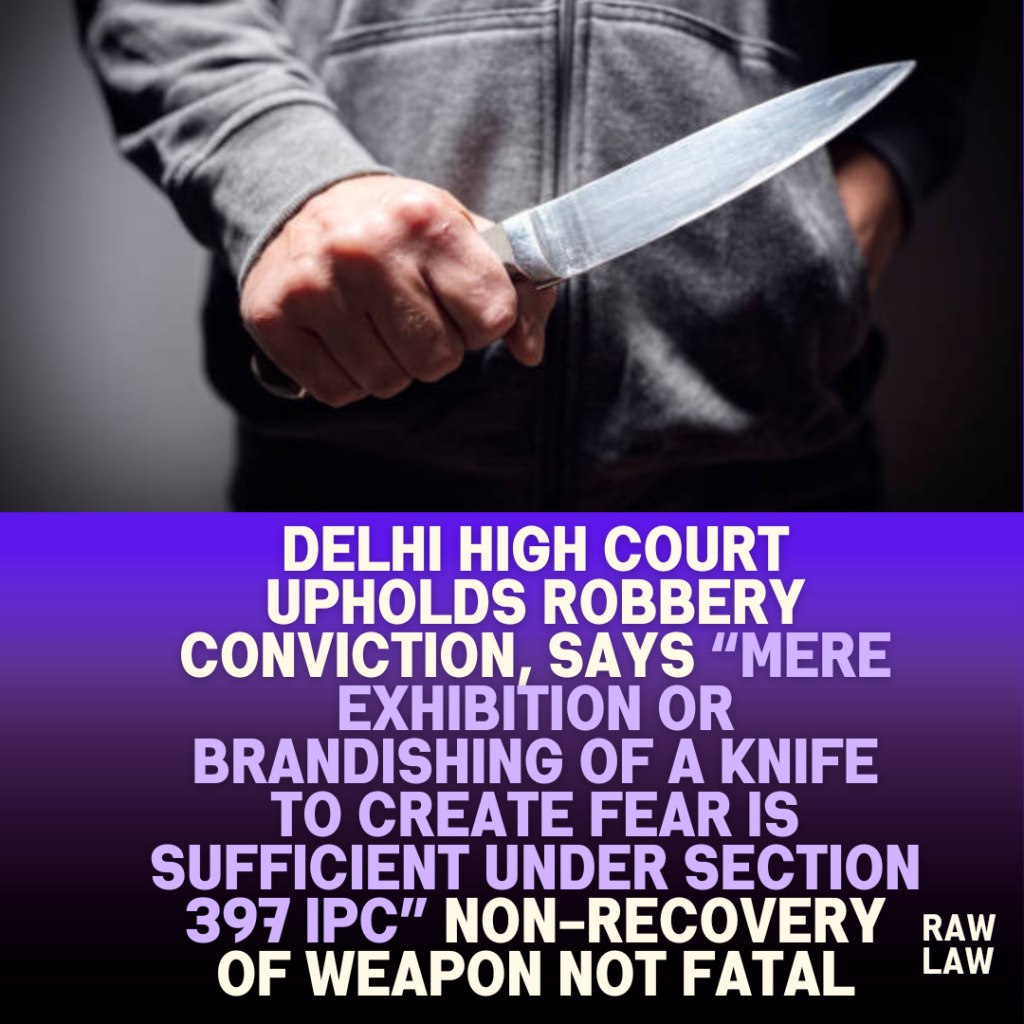 Delhi-High-Court-Upholds-Robbery-Conviction-Says-Mere-Exhibition-or-Brandishing-of-a-Knife-to-Create-Fear-is-Sufficient-Under-Section-397-IPC-Non-Recovery-of-Weapon-Not-Fatal