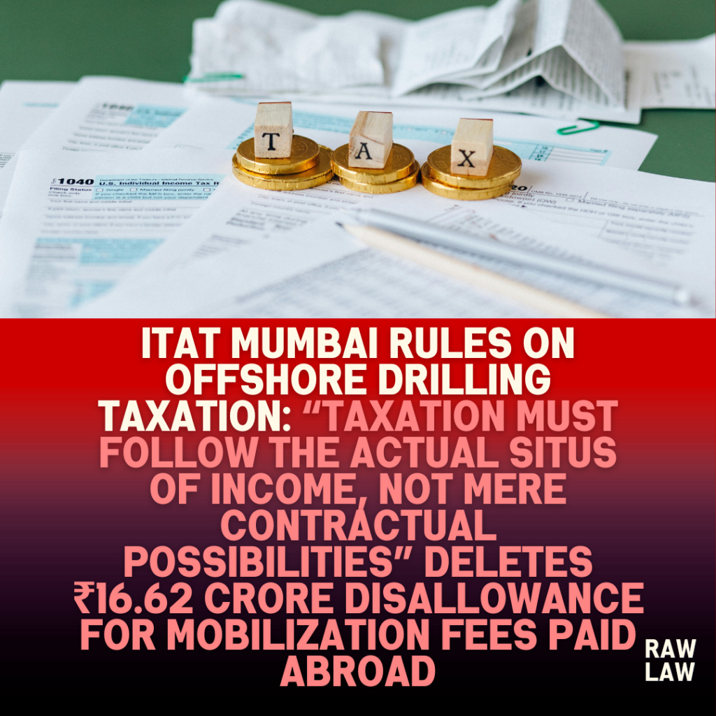 ITAT-Mumbai-Rules-on-Offshore-Drilling-Taxation-Taxation-must-follow-the-actual-situs-of-income-not-mere-contractual-possibilities-Deletes-₹16.62-Crore-Disallowance-for-Mobilization-Fees-Paid-Abroad