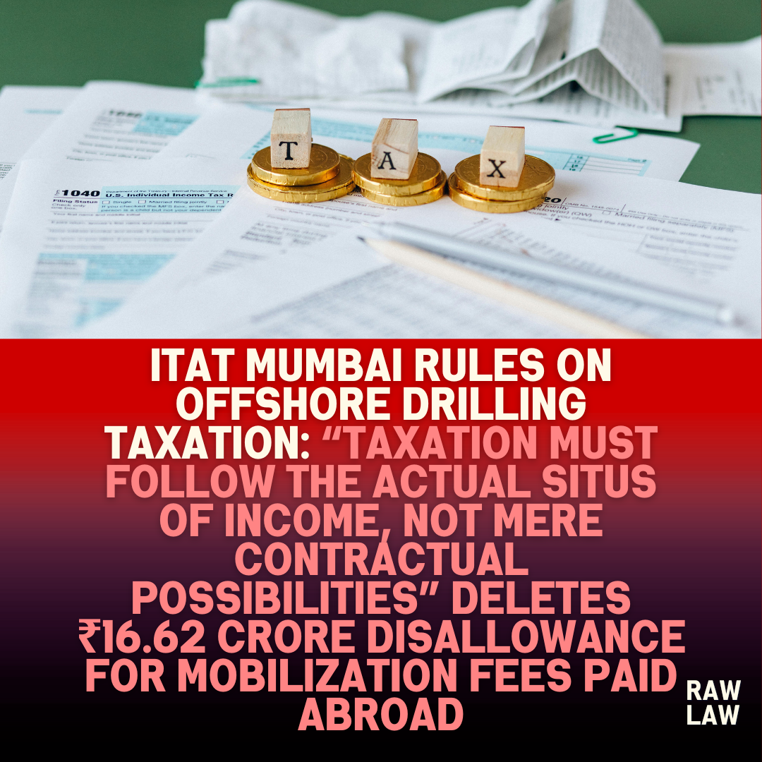 ITAT Mumbai Rules on Offshore Drilling Taxation Taxation must follow the actual situs of income not mere contractual possibilities Deletes ₹16.62 Crore Disallowance for Mobilization Fees Paid A