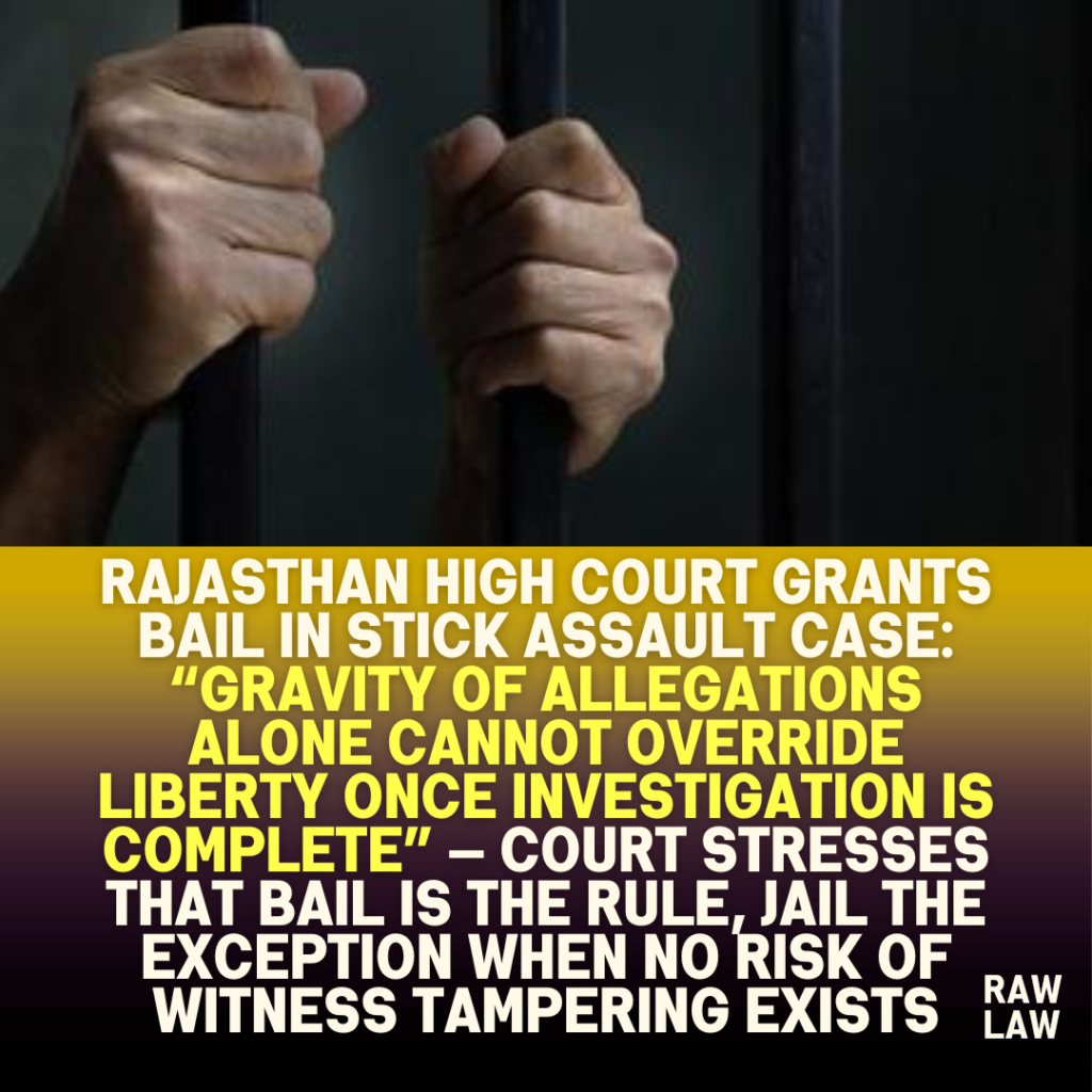 Rajasthan-High-Court-Grants-Bail-in-Stick-Assault-Case-Gravity-of-Allegations-Alone-Cannot-Override-Liberty-Once-Investigation-is-Complete-—-Court-Stresses-That-Bail-is-the-Rule-Jail-the-Except
