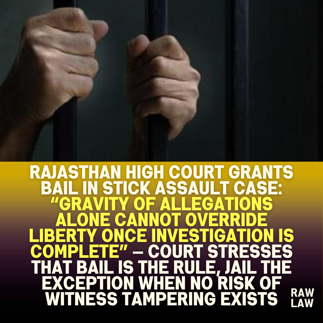 Rajasthan-High-Court-Grants-Bail-in-Stick-Assault-Case-Gravity-of-Allegations-Alone-Cannot-Override-Liberty-Once-Investigation-is-Complete-—-Court-Stresses-That-Bail-is-the-Rule-Jail-the-Except