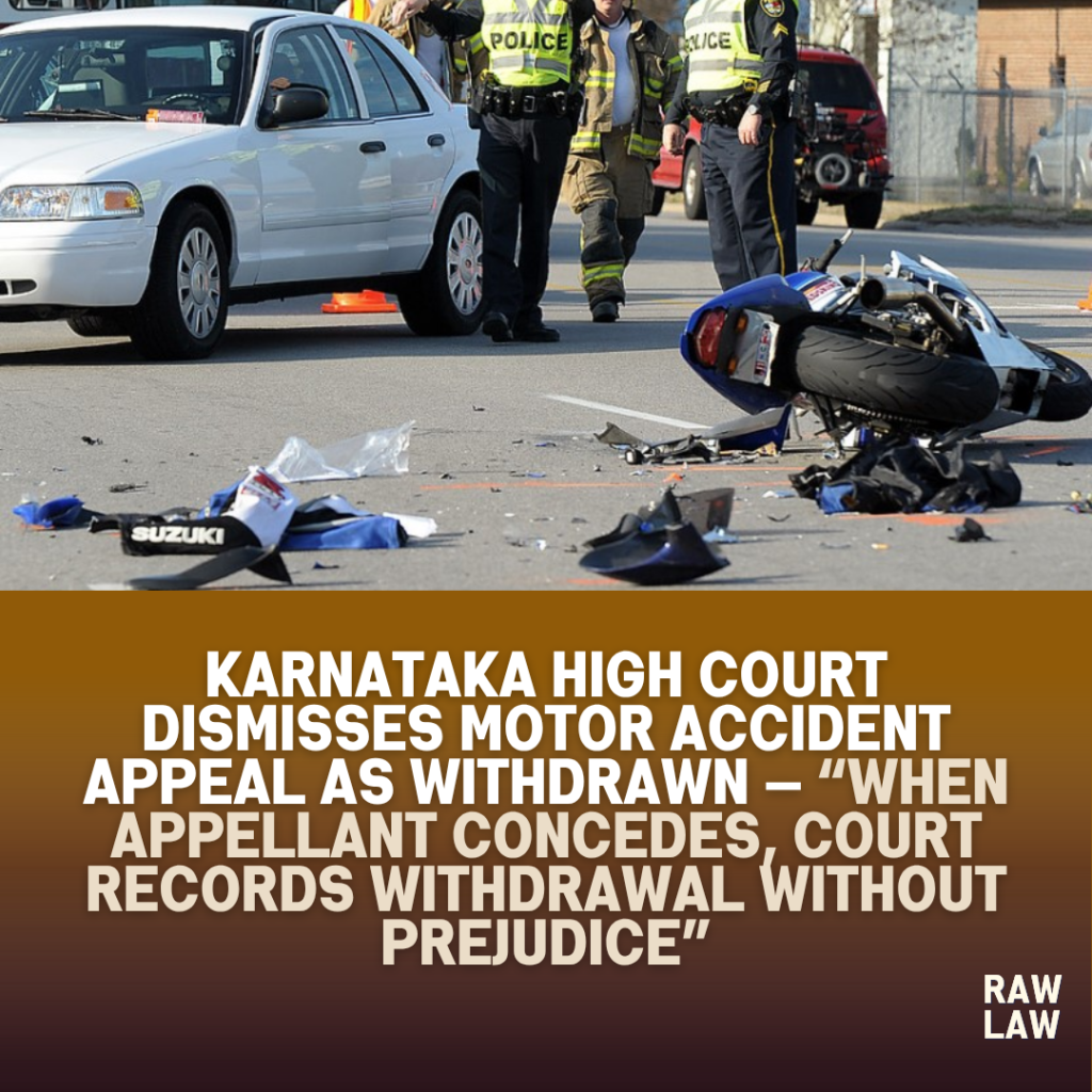 Karnataka High Court Dismisses Motor Accident Appeal as Withdrawn — “When Appellant Concedes, Court Records Withdrawal Without Prejudice” 1 motor accident