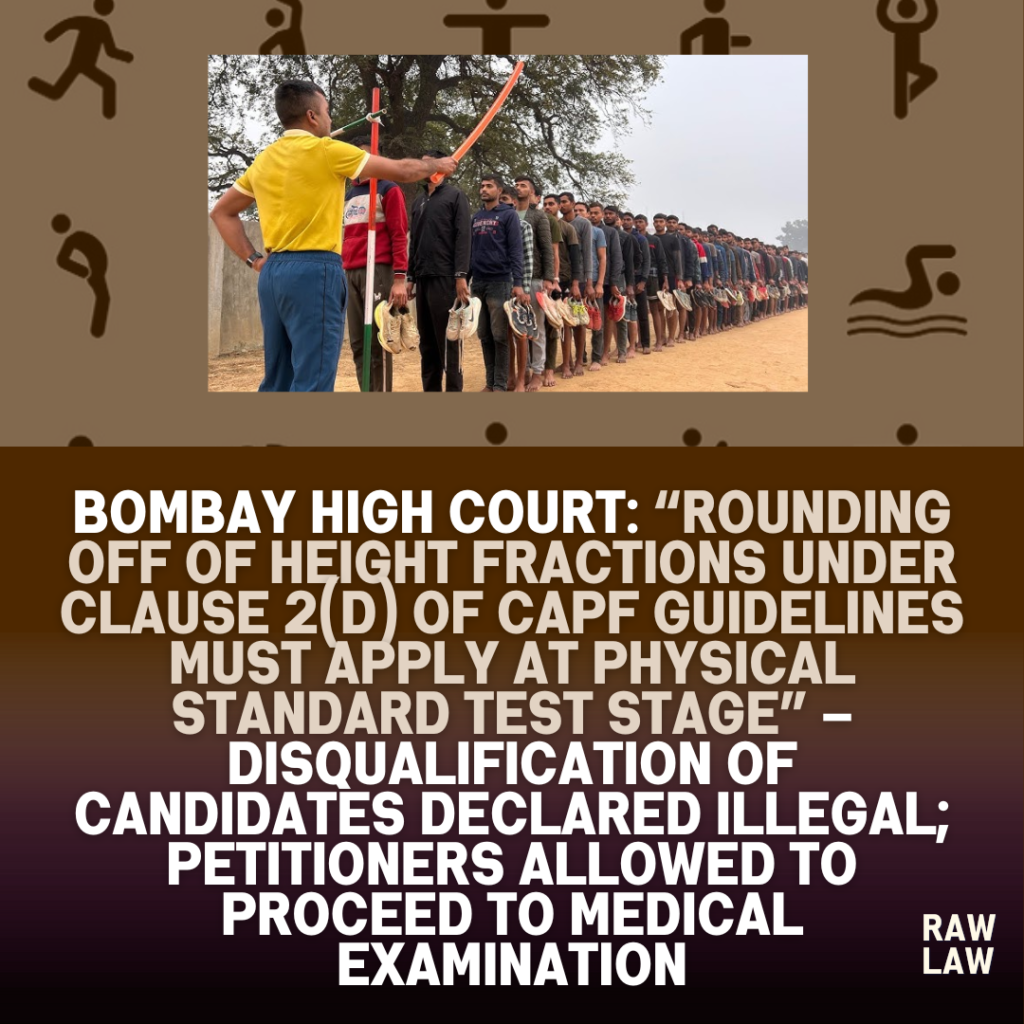 Bombay High Court: “Rounding off of height fractions under Clause 2(d) of CAPF Guidelines must apply at Physical Standard Test stage” – Disqualification of candidates declared illegal; petitioners allowed to proceed to medical examination