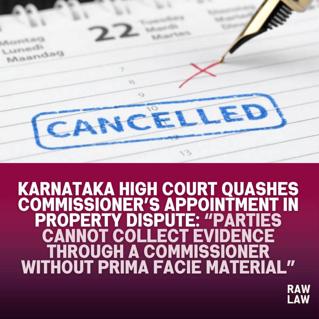 Karnataka High Court Quashes Commissioner’s Appointment in Property Dispute: “Parties Cannot Collect Evidence Through a Commissioner Without Prima Facie Material” 1 cancelled