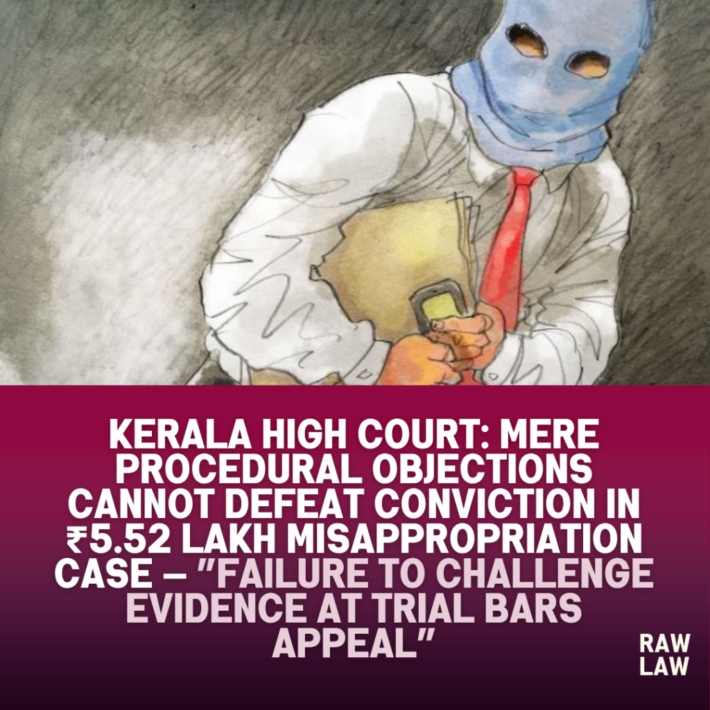 Kerala High Court: “Mere Procedural Objections Cannot Defeat Conviction in ₹5.52 Lakh Misappropriation Case — Failure to Challenge Evidence at Trial Bars Appeal” 1 fraud