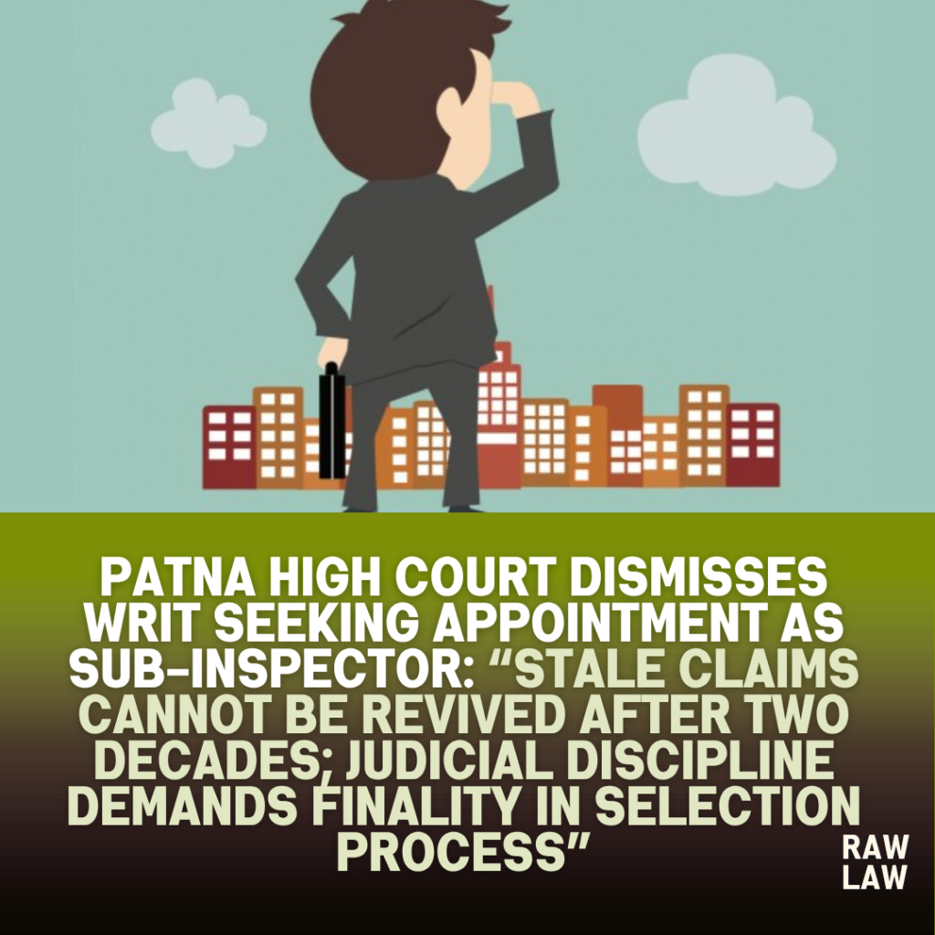 Patna High Court Dismisses Writ Seeking Appointment as Sub-Inspector: “Stale Claims Cannot Be Revived After Two Decades; Judicial Discipline Demands Finality in Selection Process” 2 appointment