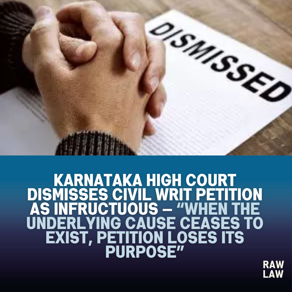 Karnataka High Court Dismisses Civil Writ Petition as Infructuous — “When the Underlying Cause Ceases to Exist, Petition Loses Its Purpose” 2 dismissed