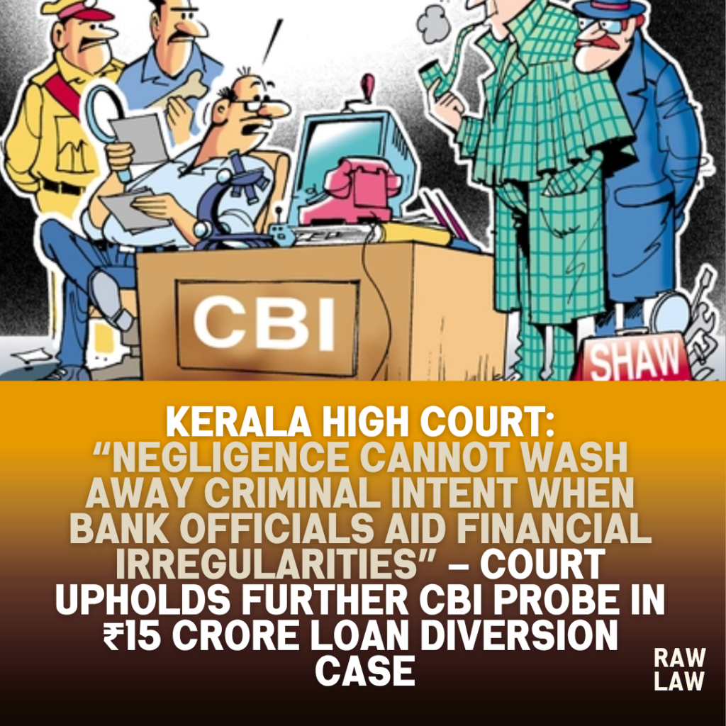 Kerala High Court: “Negligence Cannot Wash Away Criminal Intent When Bank Officials Aid Financial Irregularities” – Court Upholds Further CBI Probe in ₹15 Crore Loan Diversion Case 1 cbi probe