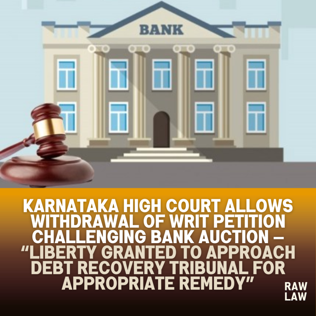 Karnataka High Court Allows Withdrawal of Writ Petition Challenging Bank Auction — “Liberty Granted to Approach Debt Recovery Tribunal for Appropriate Remedy” 1 bank