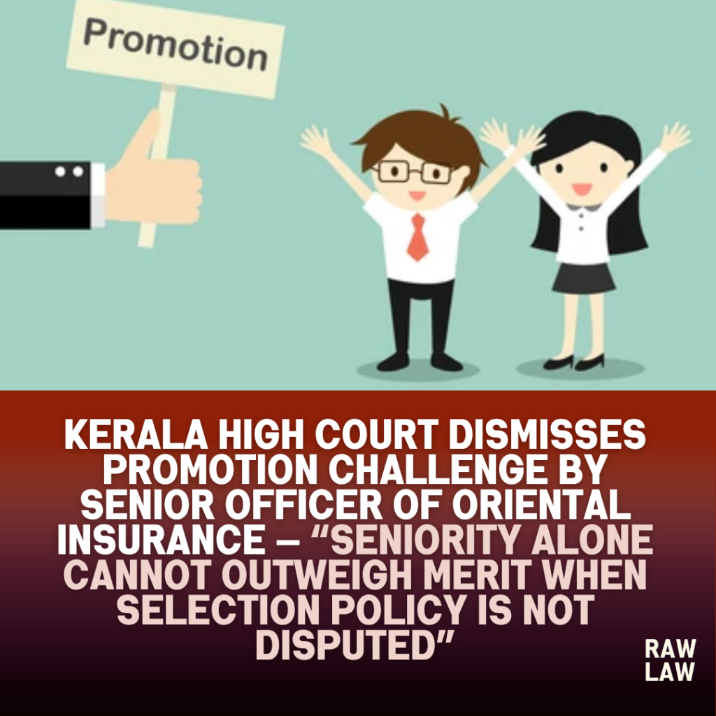 Kerala High Court Dismisses Promotion Challenge by Senior Officer of Oriental Insurance — “Seniority Alone Cannot Outweigh Merit When Selection Policy Is Not Disputed” 1 promotion