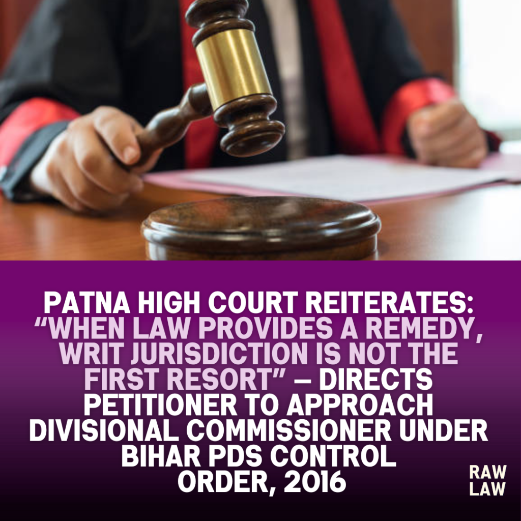 Patna High Court Reiterates: “When Law Provides a Remedy, Writ Jurisdiction Is Not the First Resort” — Directs Petitioner to Approach Divisional Commissioner Under Bihar PDS Control Order, 2016 1 writ