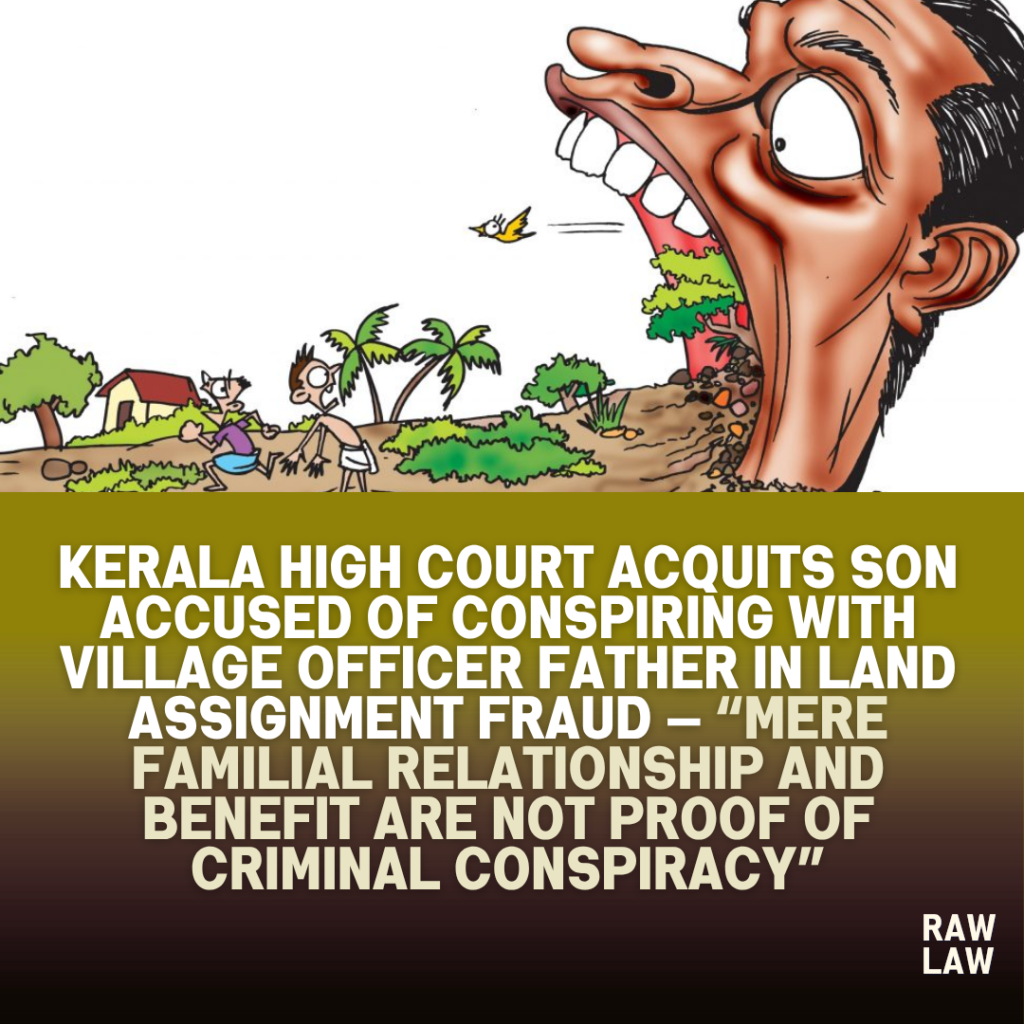 Kerala High Court Acquits Son Accused of Conspiring with Village Officer Father in Land Assignment Fraud — “Mere Familial Relationship and Benefit Are Not Proof of Criminal Conspiracy” 1 land fraud