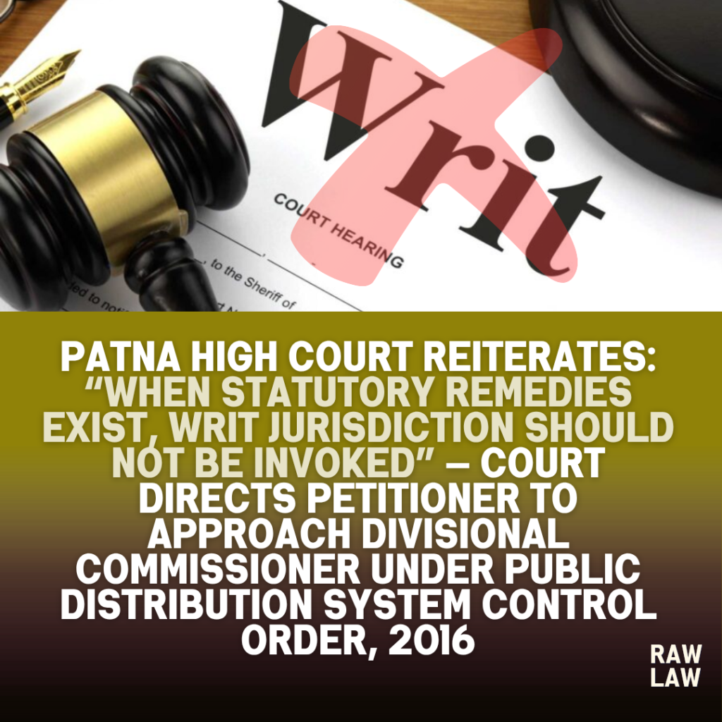 Patna High Court Reiterates: “When Statutory Remedies Exist, Writ Jurisdiction Should Not Be Invoked” — Court Directs Petitioner to Approach Divisional Commissioner Under Public Distribution System Control Order, 2016 1 writ