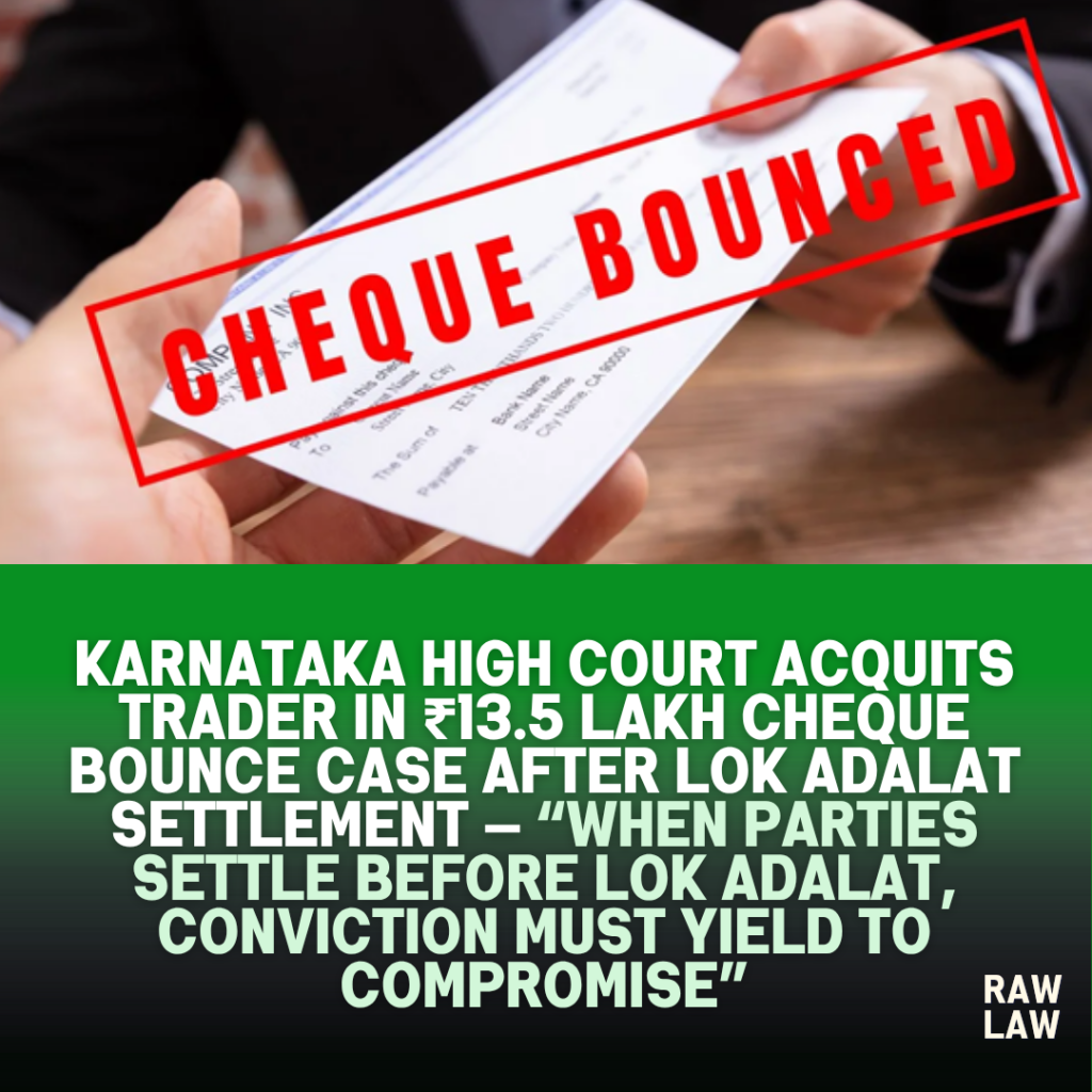 Karnataka High Court Acquits Trader in ₹13.5 Lakh Cheque Bounce Case After Lok Adalat Settlement — “When Parties Settle Before Lok Adalat, Conviction Must Yield to Compromise” 1 cheque bounce