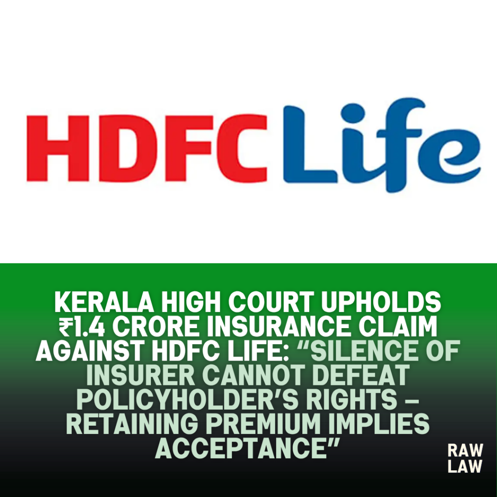 Kerala High Court Upholds ₹1.4 Crore Insurance Claim Against HDFC Life: “Silence of Insurer Cannot Defeat Policyholder’s Rights – Retaining Premium Implies Acceptance” 1 hdfc life