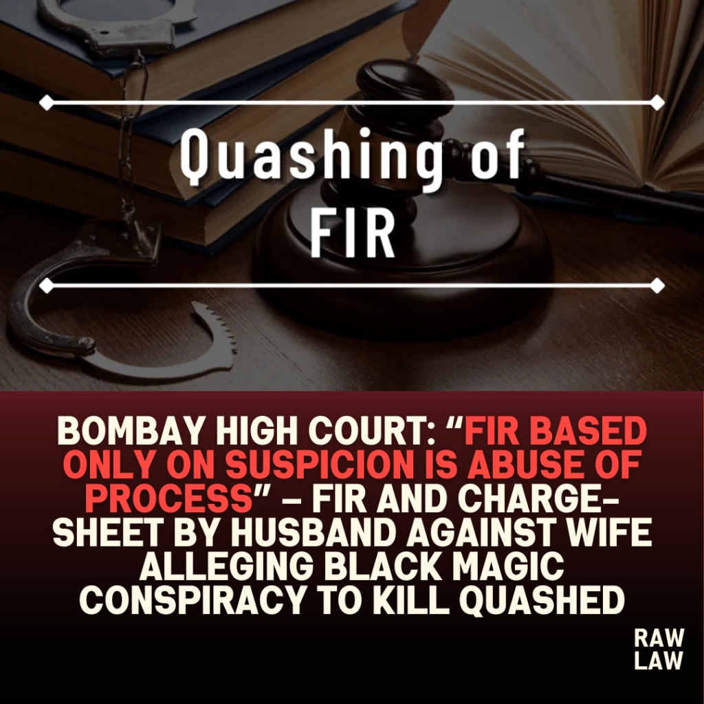 Bombay High Court: “FIR based only on suspicion is abuse of process” – FIR and Charge-Sheet by Husband Against Wife Alleging Black Magic Conspiracy to Kill Quashed