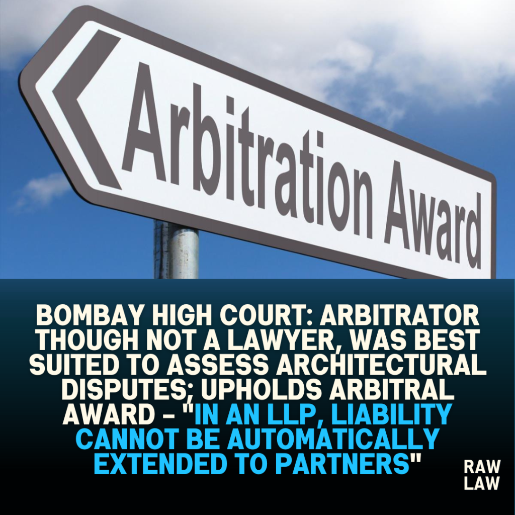 Bombay High Court: Arbitrator though not a lawyer, was best suited to assess architectural disputes; Upholds arbitral award – “In an LLP, liability cannot be automatically extended to partners”