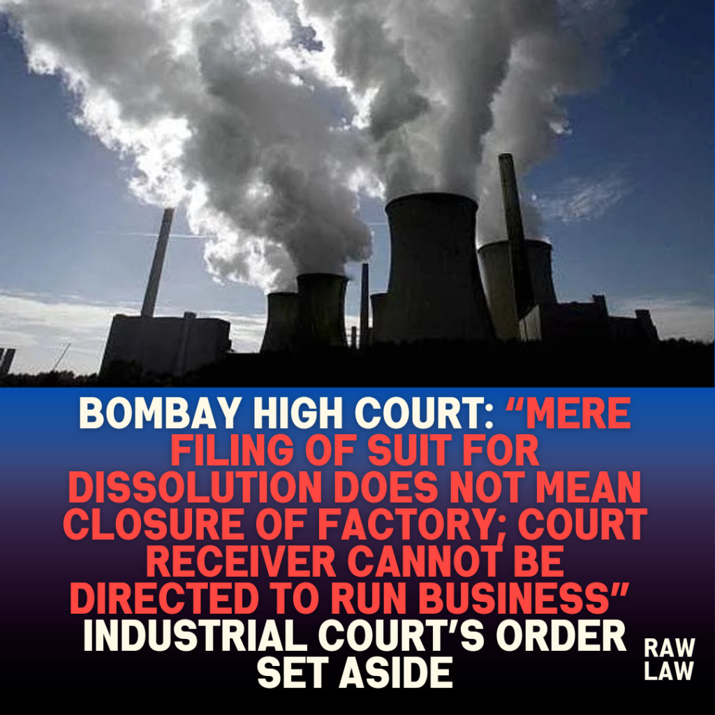 Bombay High Court: “Mere filing of suit for dissolution does not mean closure of factory; Court Receiver cannot be directed to run business” – Industrial Court’s order set aside