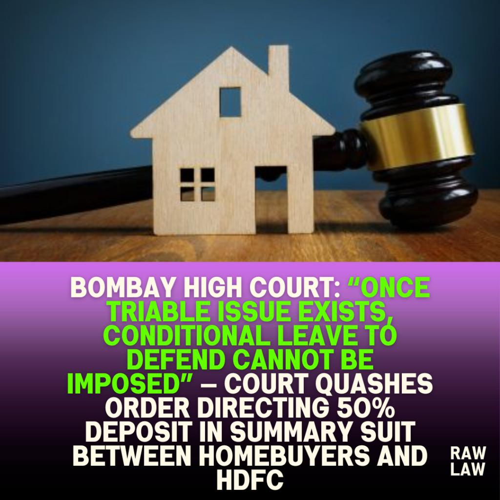 Bombay High Court: “Once Triable Issue Exists, Conditional Leave to Defend Cannot Be Imposed” — Court Quashes Order Directing 50% Deposit in Summary Suit Between Homebuyers and HDFC 1 Bombay High Court: “Once Triable Issue Exists, Conditional Leave to Defend Cannot Be Imposed” — Court Quashes Order Directing 50% Deposit in Summary Suit Between Homebuyers and HDFC
