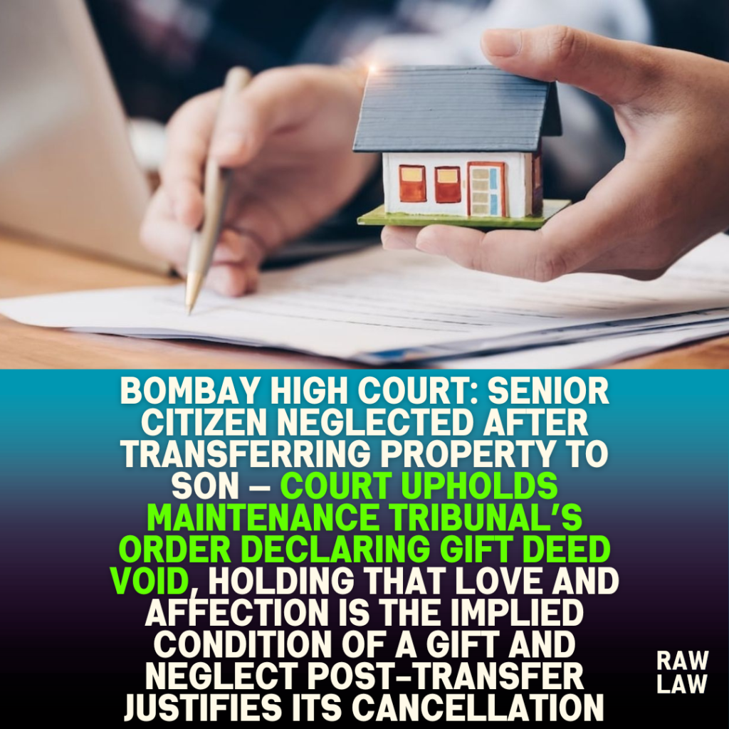 Bombay High Court: Senior Citizen Neglected After Transferring Property to Son — Court Upholds Maintenance Tribunal’s Order Declaring Gift Deed Void, Holding that Love and Affection Is the Implied Condition of a Gift and Neglect Post-Transfer Justifies Its Cancellation