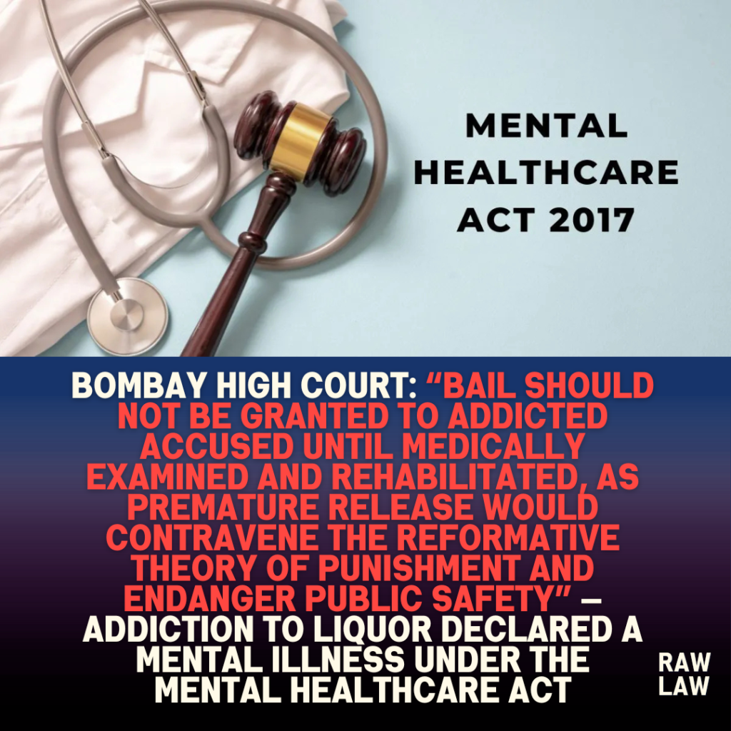 Bombay High Court: “Bail Should Not Be Granted to Addicted Accused Until Medically Examined and Rehabilitated, as Premature Release Would Contravene the Reformative Theory of Punishment and Endanger Public Safety” — Addiction to Liquor Declared a Mental Illness Under the Mental Healthcare Act