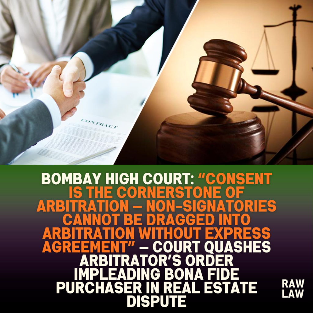 Bombay High Court: “Consent Is the Cornerstone of Arbitration — Non-Signatories Cannot Be Dragged Into Arbitration Without Express Agreement” — Court Quashes Arbitrator’s Order Impleading Bona Fide Purchaser in Real Estate Dispute 1 Bombay High Court: “Consent Is the Cornerstone of Arbitration — Non-Signatories Cannot Be Dragged Into Arbitration Without Express Agreement” — Court Quashes Arbitrator’s Order Impleading Bona Fide Purchaser in Real Estate Dispute