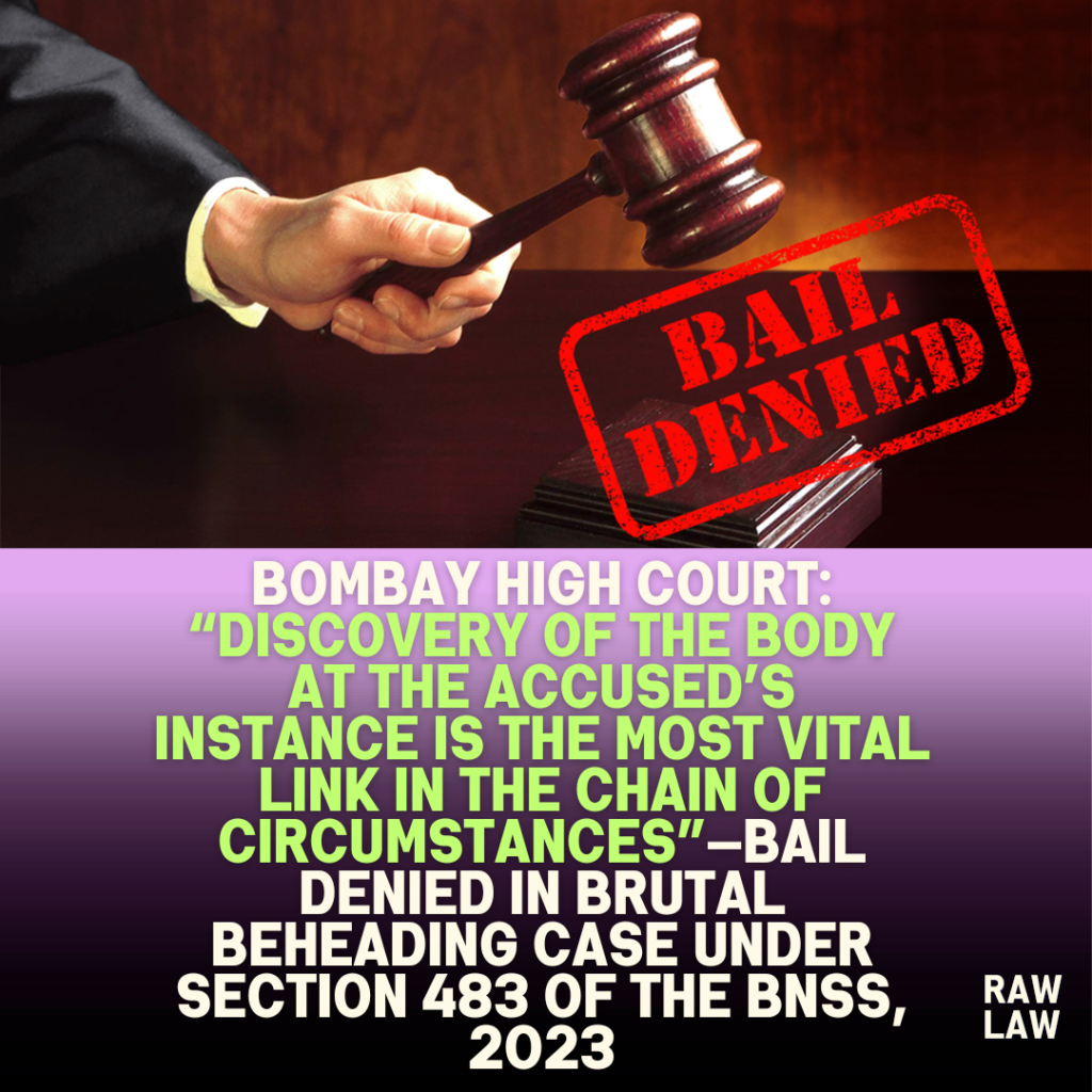 Bombay High Court: “Discovery of the Body at the Accused’s Instance Is the Most Vital Link in the Chain of Circumstances”—Bail Denied in Brutal Beheading Case under Section 483 of the BNSS, 2023