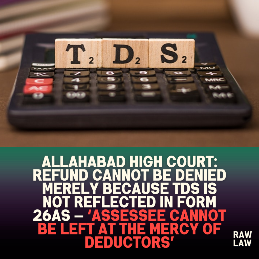 Allahabad High Court: Refund Cannot Be Denied Merely Because TDS Is Not Reflected in Form 26AS — ‘Assessee Cannot Be Left at the Mercy of Deductors’