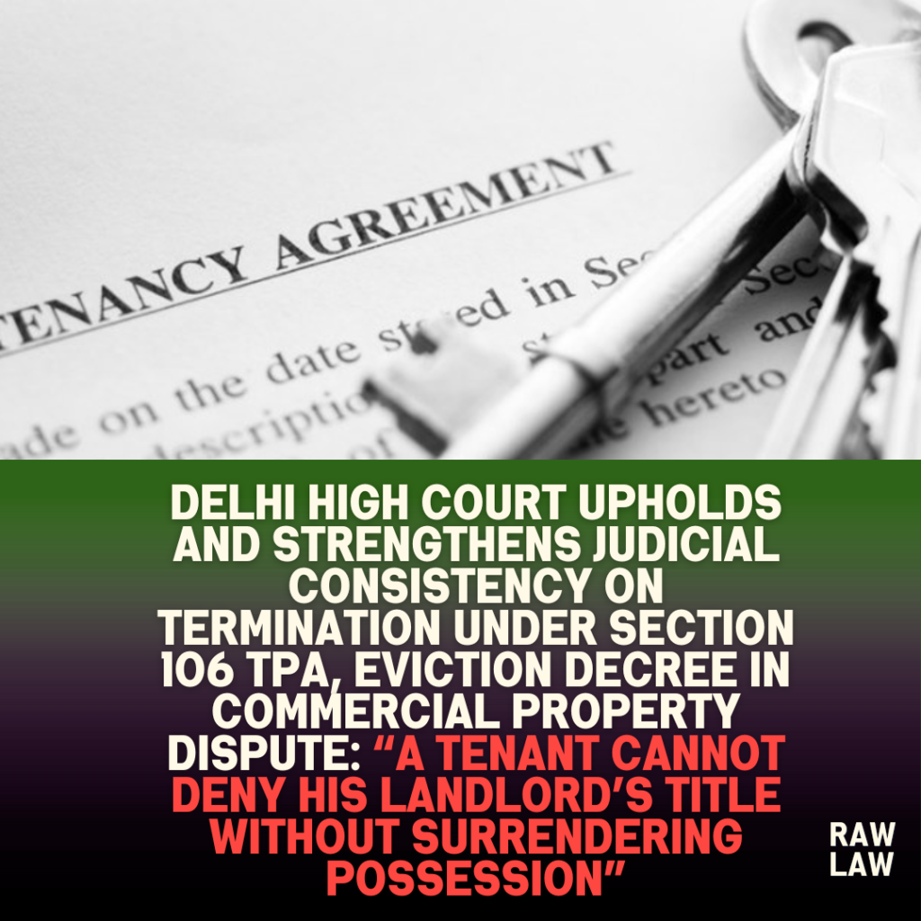 Delhi High Court upholds and strengthens judicial consistency on termination under Section 106 TPA, Eviction Decree in Commercial Property Dispute: “A Tenant Cannot Deny His Landlord’s Title Without Surrendering Possession” 1 Delhi High Court upholds and strengthens judicial consistency on termination under Section 106 TPA, Eviction Decree in Commercial Property Dispute: “A Tenant Cannot Deny His Landlord’s Title Without Surrendering Possession”