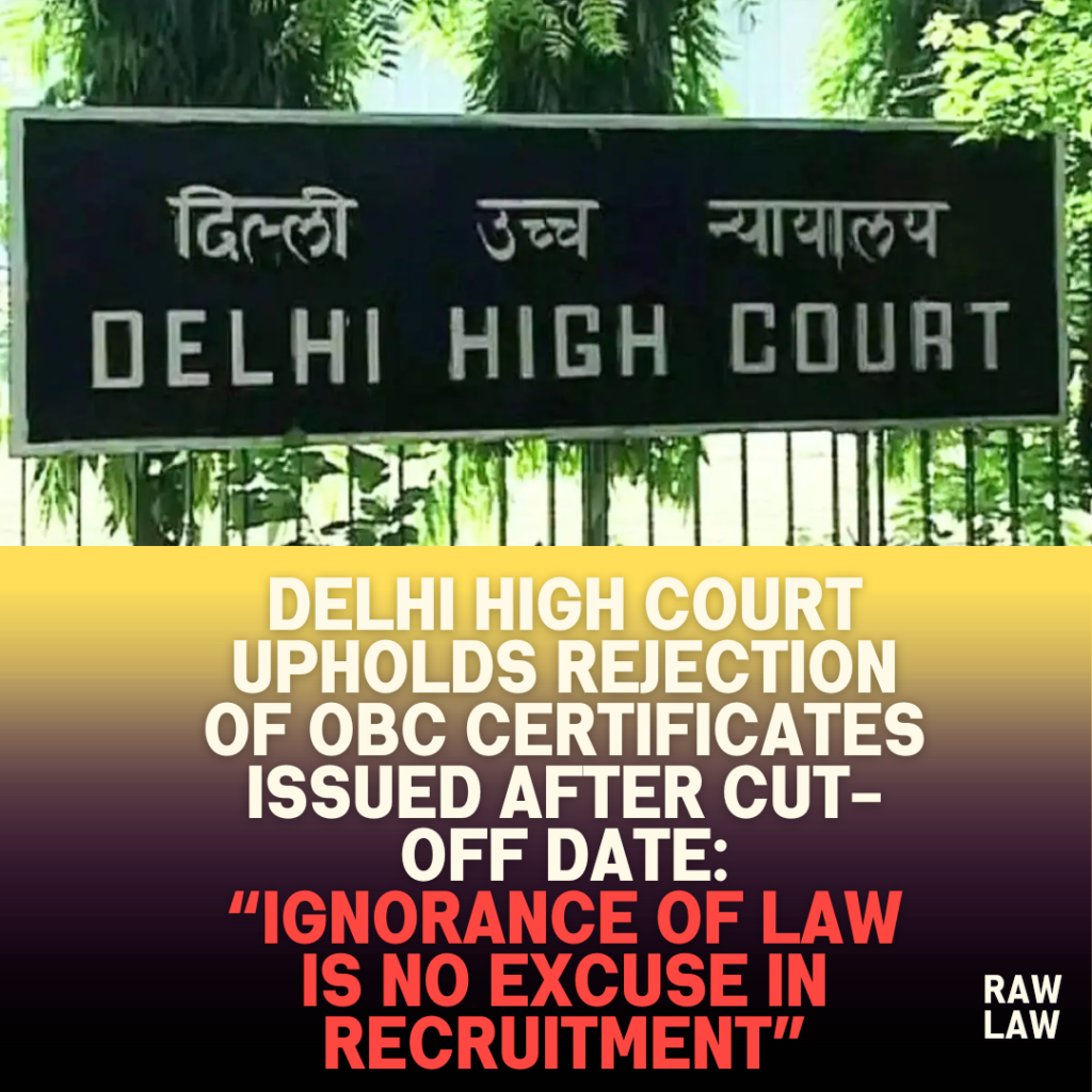 Delhi High Court Upholds Rejection of OBC Certificates Issued After Cut-Off Date: “Ignorance of Law Is No Excuse in Recruitment” 1 Delhi high court