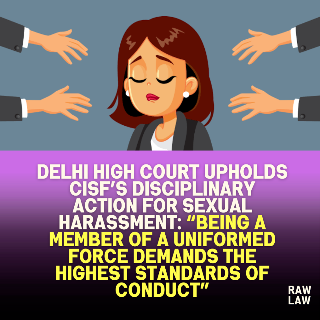 Delhi High Court Upholds CISF’s Disciplinary Action for Sexual Harassment: “Being a Member of a Uniformed Force Demands the Highest Standards of Conduct” 1 Delhi High Court Upholds CISF’s Disciplinary Action for Sexual Harassment: “Being a Member of a Uniformed Force Demands the Highest Standards of Conduct”