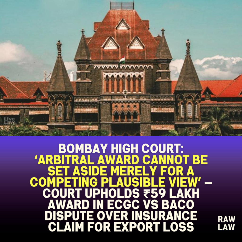 Bombay High Court: ‘Arbitral Award Cannot Be Set Aside Merely for a Competing Plausible View’ — Court Upholds ₹59 lakh Award in ECGC vs Baco Dispute Over Insurance Claim for Export Loss 1 Bombay High Court: ‘Arbitral Award Cannot Be Set Aside Merely for a Competing Plausible View’ — Court Upholds ₹59 lakh Award in ECGC vs Baco Dispute Over Insurance Claim for Export Loss