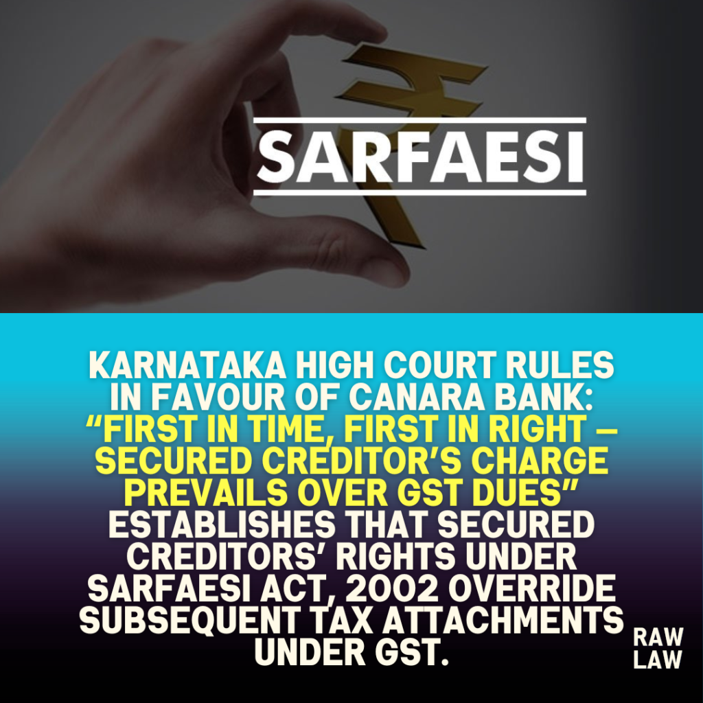 Karnataka High Court Rules in Favour of Canara Bank: “First in Time, First in Right — Secured Creditor’s Charge Prevails Over GST Dues” Establishes that secured creditors’ rights under SARFAESI Act, 2002 override subsequent tax attachments under GST. 1 Karnataka High Court Rules in Favour of Canara Bank: “First in Time, First in Right — Secured Creditor’s Charge Prevails Over GST Dues” Establishes that secured creditors’ rights under SARFAESI Act, 2002 override subsequent tax attachments under GST.
