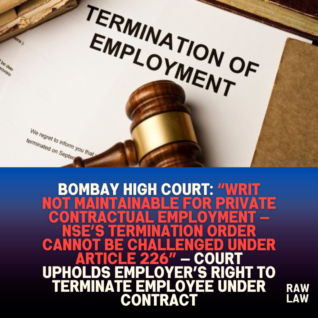 Bombay High Court: “Writ Not Maintainable for Private Contractual Employment — NSE’s Termination Order Cannot Be Challenged Under Article 226” — Court Upholds Employer’s Right to Terminate Employee Under Contract 1 Bombay High Court: “Writ Not Maintainable for Private Contractual Employment — NSE’s Termination Order Cannot Be Challenged Under Article 226” — Court Upholds Employer’s Right to Terminate Employee Under Contract