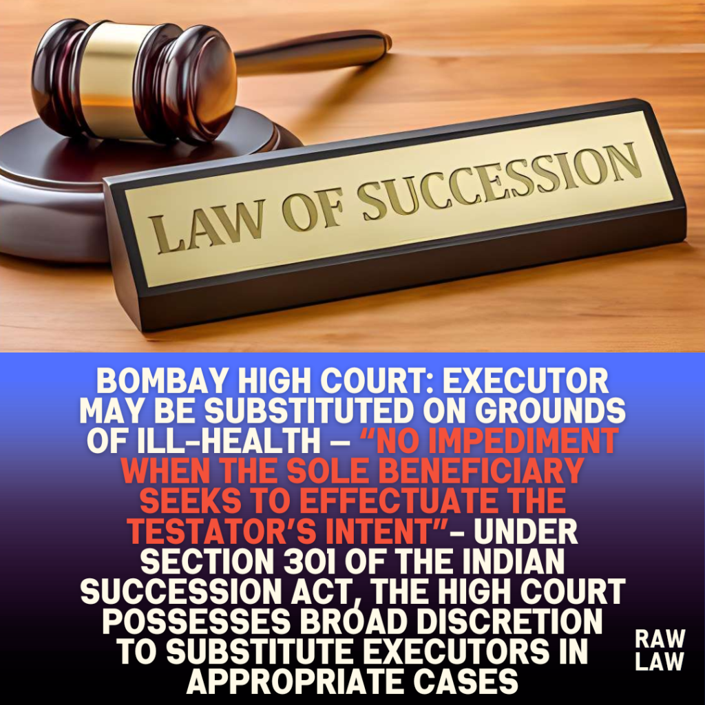 Bombay High Court: Executor May Be Substituted on Grounds of Ill-Health — “No Impediment When the Sole Beneficiary Seeks to Effectuate the Testator’s Intent”- under Section 301 of the Indian Succession Act, the High Court possesses broad discretion to substitute executors in appropriate cases 1 Bombay High Court: Executor May Be Substituted on Grounds of Ill-Health — “No Impediment When the Sole Beneficiary Seeks to Effectuate the Testator’s Intent”- under Section 301 of the Indian Succession Act, the High Court possesses broad discretion to substitute executors in appropriate cases